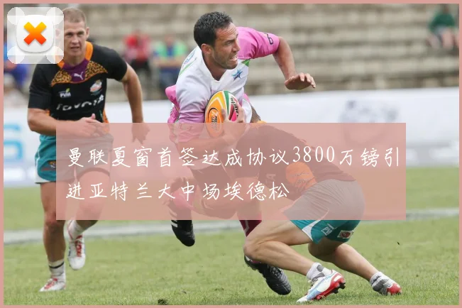 曼联夏窗首签达成协议3800万镑引进亚特兰大中场埃德松
