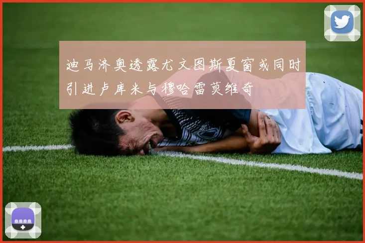 迪马济奥透露尤文图斯夏窗或同时引进卢库米与穆哈雷莫维奇