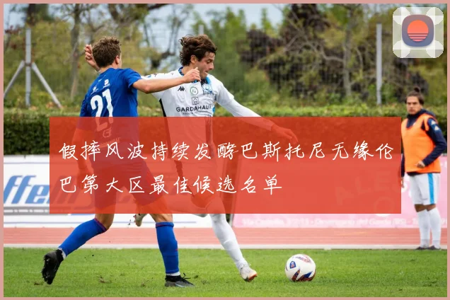 假摔风波持续发酵巴斯托尼无缘伦巴第大区最佳候选名单