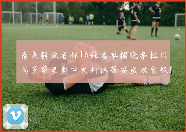 南美解放者杯16强名单揭晓弗拉门戈罗萨里奥中央科林蒂安成功晋级
