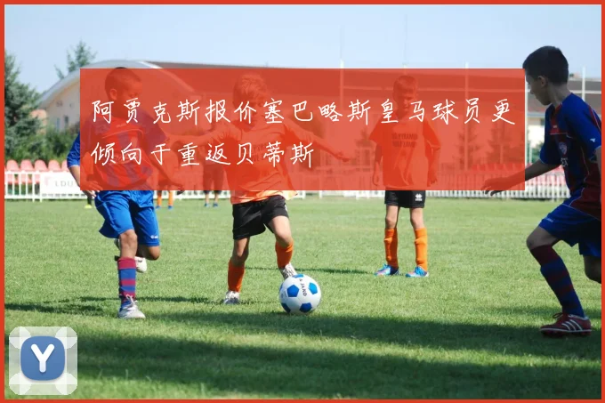 阿贾克斯报价塞巴略斯皇马球员更倾向于重返贝蒂斯