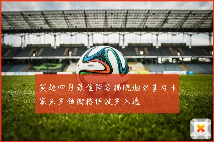 英超四月最佳阵容揭晓谢尔基与卡塞米罗领衔格伊波罗入选
