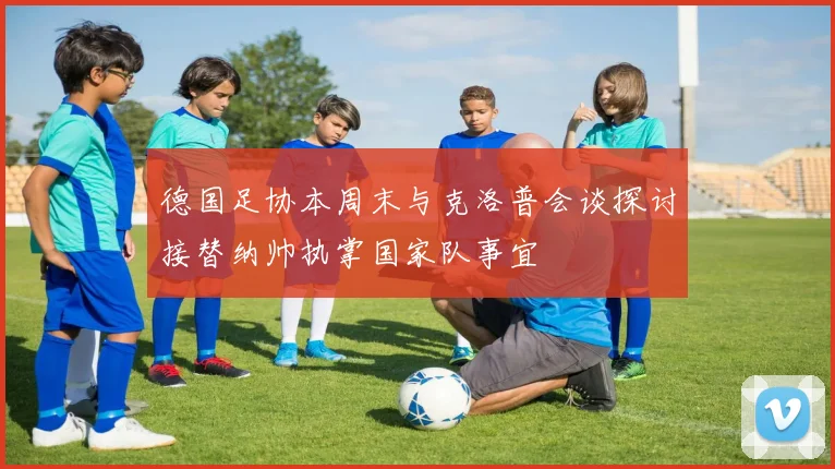 德国足协本周末与克洛普会谈探讨接替纳帅执掌国家队事宜