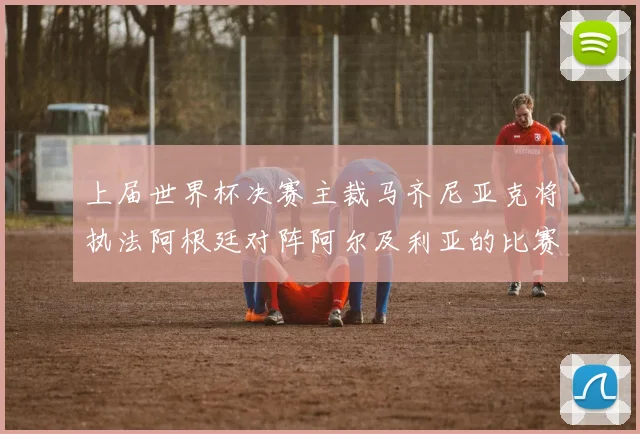 上届世界杯决赛主裁马齐尼亚克将执法阿根廷对阵阿尔及利亚的比赛