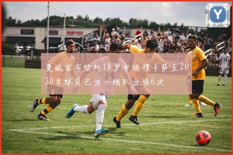 曼城宣布续约18岁中场穆卡萨至2030年球员已为一线队出场6次