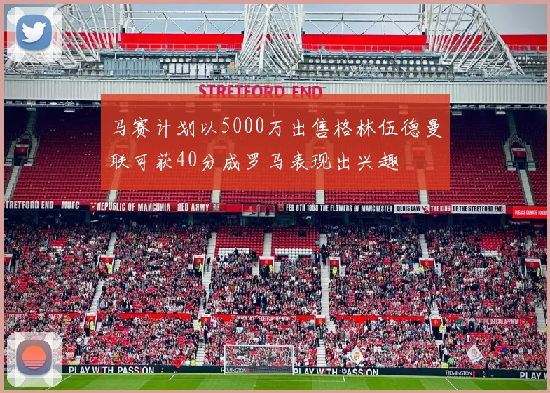 马赛计划以5000万出售格林伍德曼联可获40分成罗马表现出兴趣