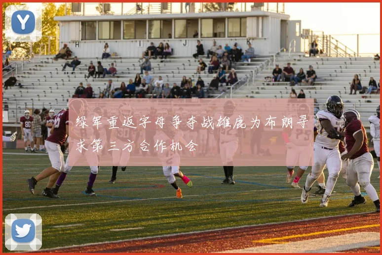 绿军重返字母争夺战雄鹿为布朗寻求第三方合作机会