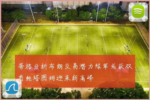蒂格分析布朗交易潜力绿军或获双首轮塔图姆迎来新高峰